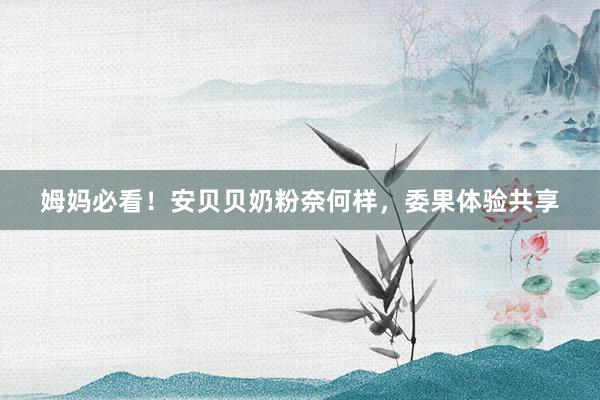 姆妈必看！安贝贝奶粉奈何样，委果体验共享